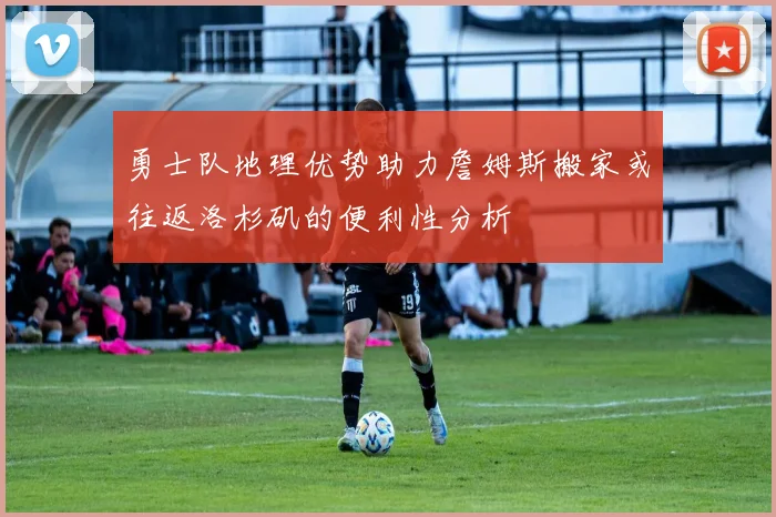 勇士队地理优势助力詹姆斯搬家或往返洛杉矶的便利性分析
