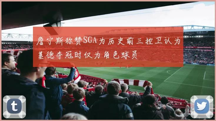 詹宁斯称赞SGA为历史前三控卫认为基德夺冠时仅为角色球员