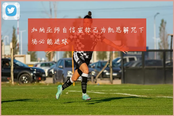 加纳巫师自信宣称已为凯恩解咒下场必能进球