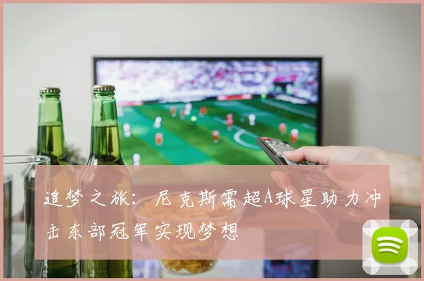 追梦之旅：尼克斯需超A球星助力冲击东部冠军实现梦想
