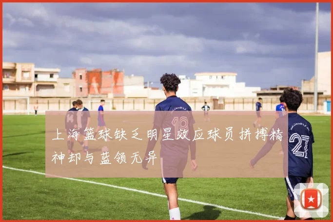 上海篮球缺乏明星效应球员拼搏精神却与蓝领无异