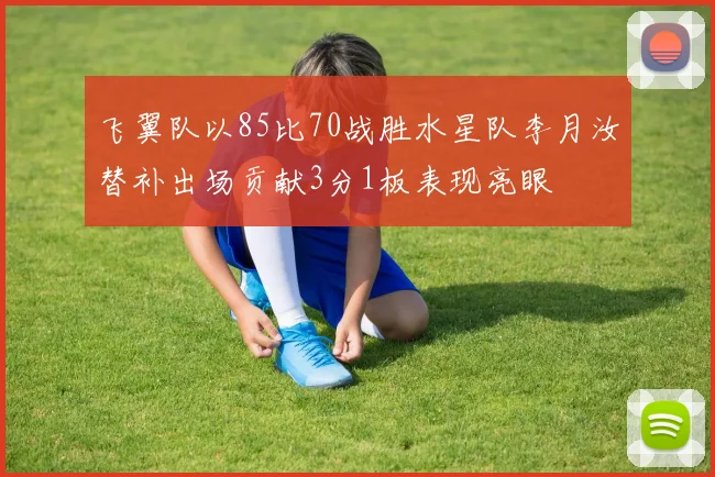 飞翼队以85比70战胜水星队李月汝替补出场贡献3分1板表现亮眼