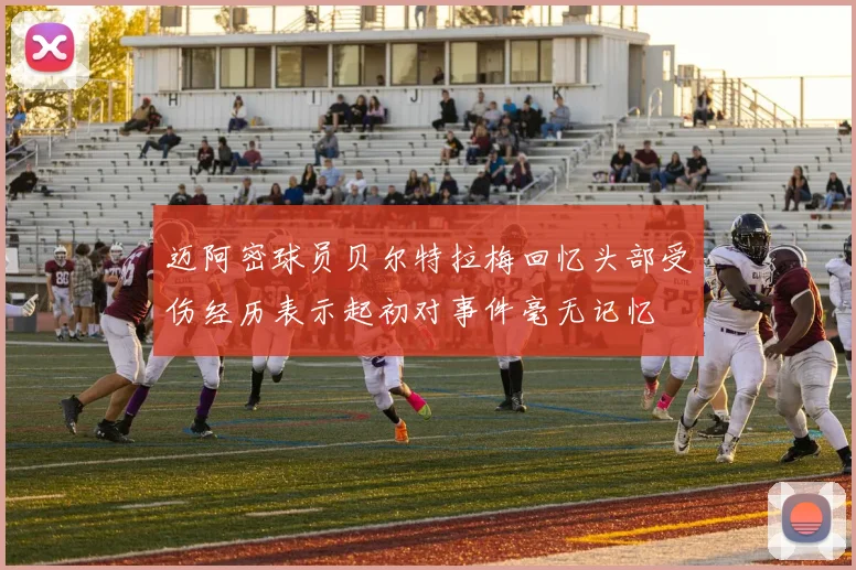 迈阿密球员贝尔特拉梅回忆头部受伤经历表示起初对事件毫无记忆