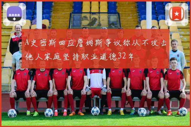 A史密斯回应詹姆斯争议称从不攻击他人家庭坚持职业道德32年
