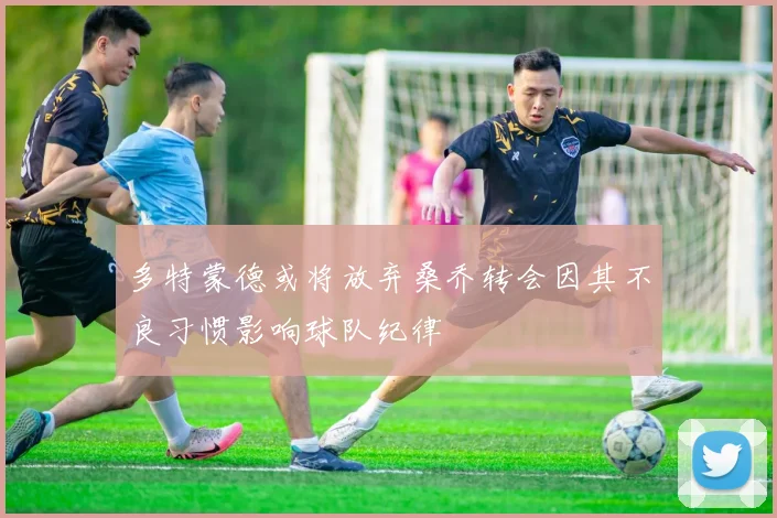 多特蒙德或将放弃桑乔转会因其不良习惯影响球队纪律