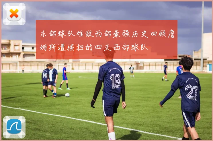 东部球队难敌西部豪强历史回顾詹姆斯遭横扫的四支西部球队