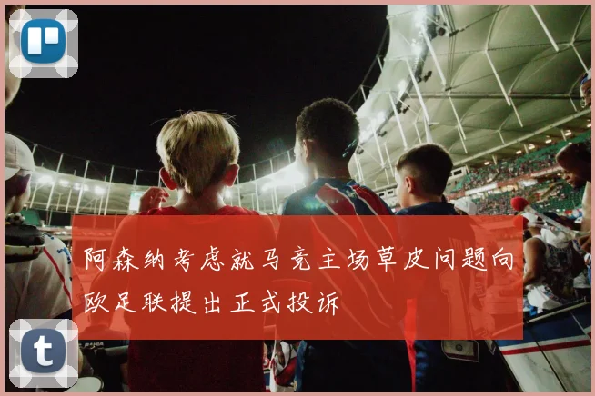 阿森纳考虑就马竞主场草皮问题向欧足联提出正式投诉