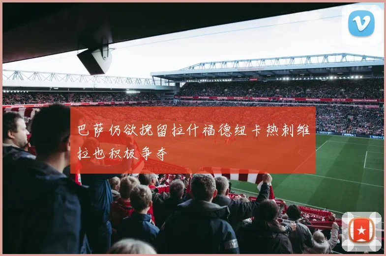 巴萨仍欲挽留拉什福德纽卡热刺维拉也积极争夺