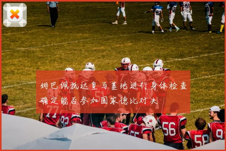 姆巴佩抵达皇马基地进行身体检查确定能否参加国家德比对决