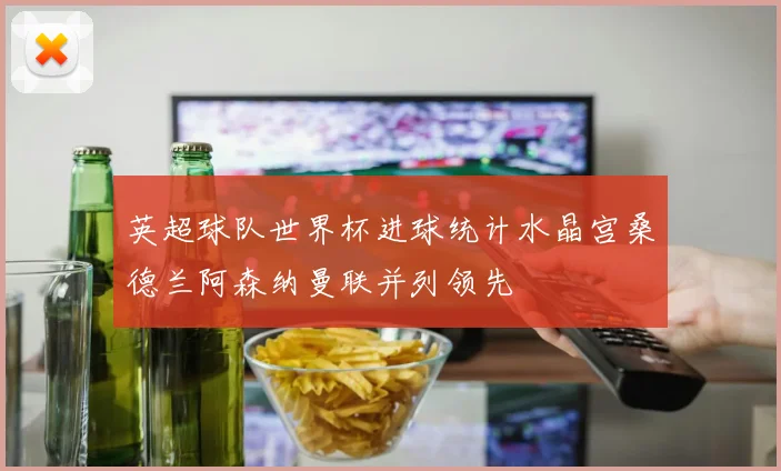 英超球队世界杯进球统计水晶宫桑德兰阿森纳曼联并列领先