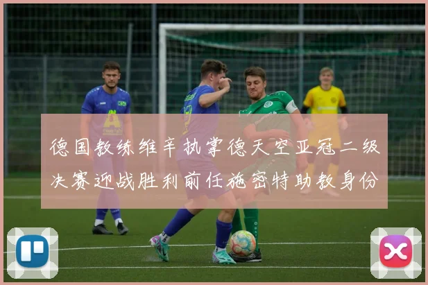 德国教练维辛执掌德天空亚冠二级决赛迎战胜利前任施密特助教身份引关注