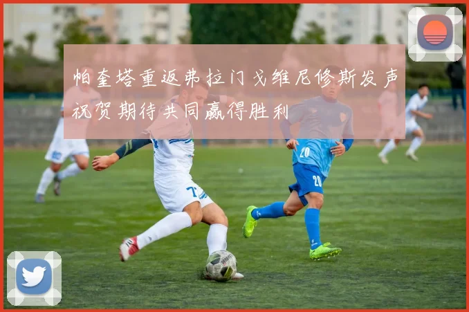 帕奎塔重返弗拉门戈维尼修斯发声祝贺期待共同赢得胜利
