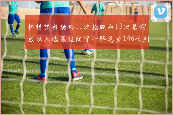 怀特凭借场均11次抢断和13次盖帽成功入选最佳防守一阵总分146位列第五