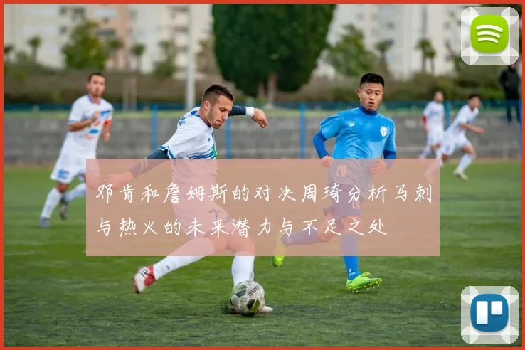 邓肯和詹姆斯的对决周琦分析马刺与热火的未来潜力与不足之处