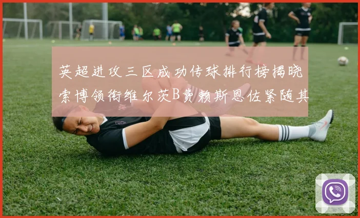 英超进攻三区成功传球排行榜揭晓索博领衔维尔茨B费赖斯恩佐紧随其后