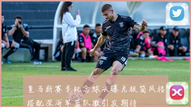 皇马新赛季纪念球衣曝光极简风格搭配深海军蓝队徽引发期待