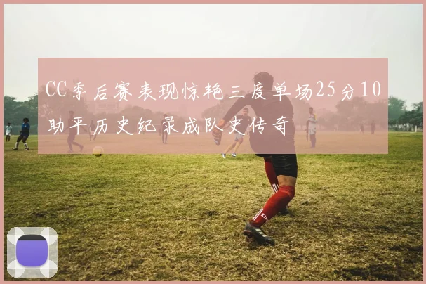 CC季后赛表现惊艳三度单场25分10助平历史纪录成队史传奇