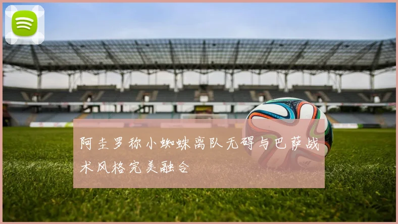 阿圭罗称小蜘蛛离队无碍与巴萨战术风格完美融合