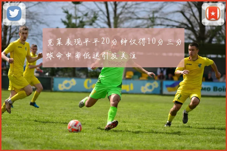 克莱表现平平20分钟仅得10分三分球命中率低迷引发关注