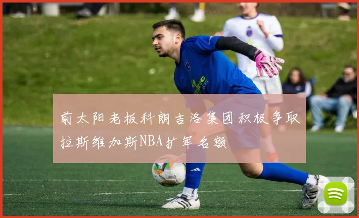 前太阳老板科朗吉洛集团积极争取拉斯维加斯NBA扩军名额