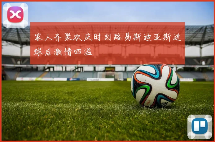 家人齐聚欢庆时刻路易斯迪亚斯进球后激情四溢