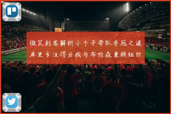 微笑刺客解析小个子带队夺冠之道库里专注得分我与布伦森兼顾组织与得分