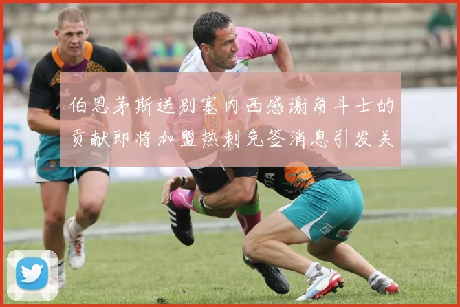 伯恩茅斯送别塞内西感谢角斗士的贡献即将加盟热刺免签消息引发关注