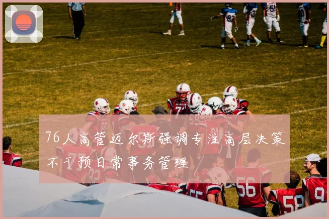 76人高管迈尔斯强调专注高层决策不干预日常事务管理