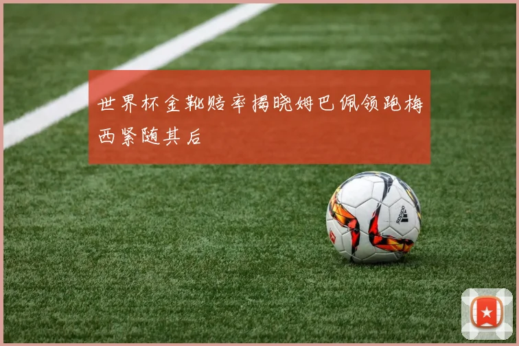 世界杯金靴赔率揭晓姆巴佩领跑梅西紧随其后