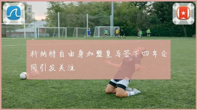 科纳特自由身加盟皇马签下四年合同引发关注