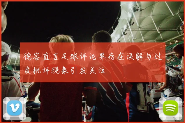 德容直言足球评论界存在误解与过度批评现象引发关注