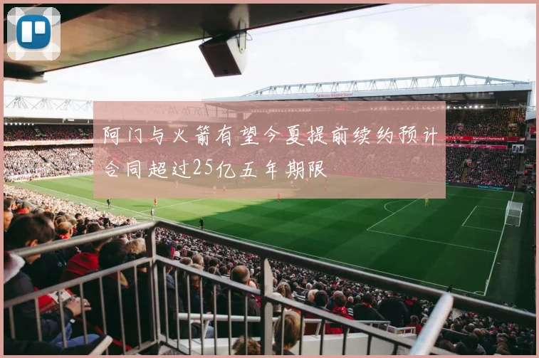 阿门与火箭有望今夏提前续约预计合同超过25亿五年期限