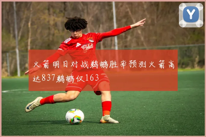 火箭明日对战鹈鹕胜率预测火箭高达837鹈鹕仅163