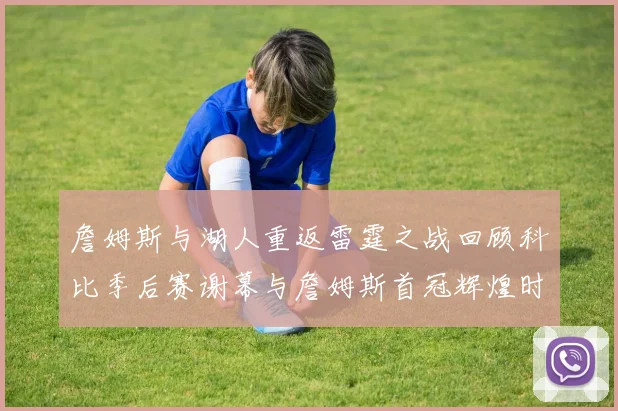 詹姆斯与湖人重返雷霆之战回顾科比季后赛谢幕与詹姆斯首冠辉煌时刻