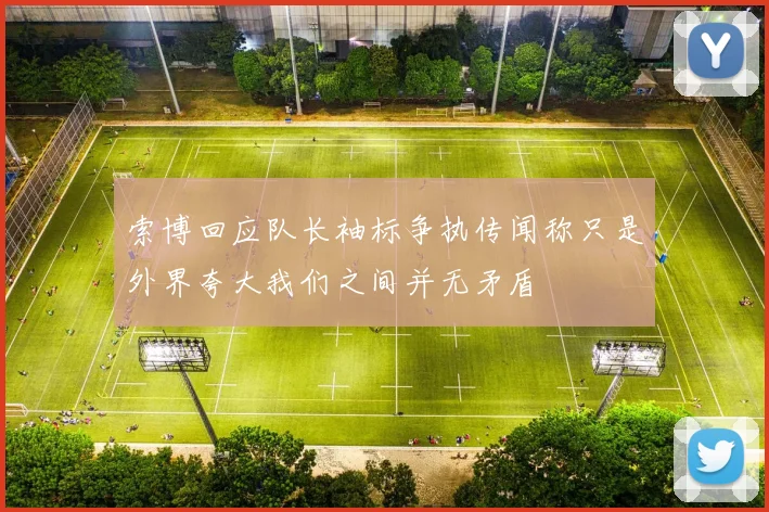索博回应队长袖标争执传闻称只是外界夸大我们之间并无矛盾