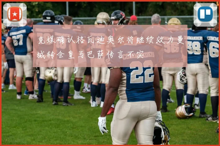 克媒确认格瓦迪奥尔将继续效力曼城转会皇马巴萨传言不实